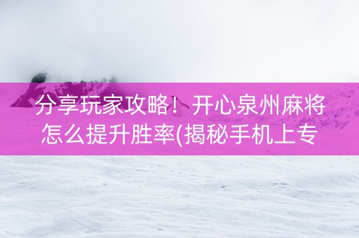 分享玩家攻略！开心泉州麻将怎么提升胜率(揭秘手机上专用神器)