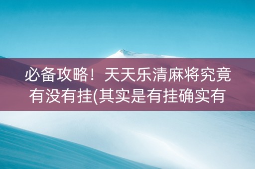 必备攻略！天天乐清麻将究竟有没有挂(其实是有挂确实有挂)