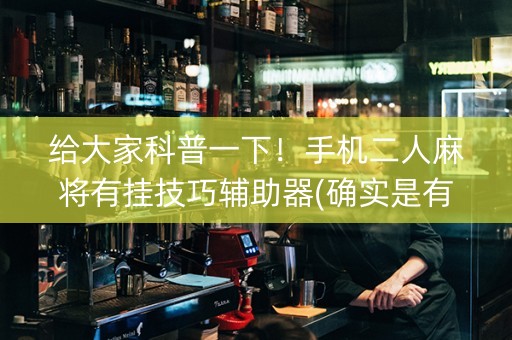 给大家科普一下！手机二人麻将有挂技巧辅助器(确实是有挂)