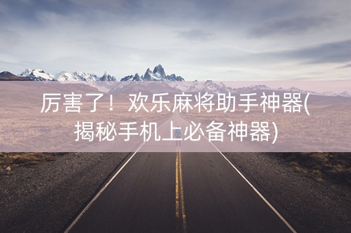 厉害了！欢乐麻将助手神器(揭秘手机上必备神器)