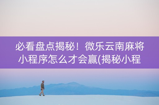 必看盘点揭秘！微乐云南麻将小程序怎么才会赢(揭秘小程序提高胜率)