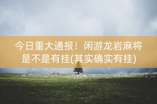 今日重大通报！闲游龙岩麻将是不是有挂(其实确实有挂)