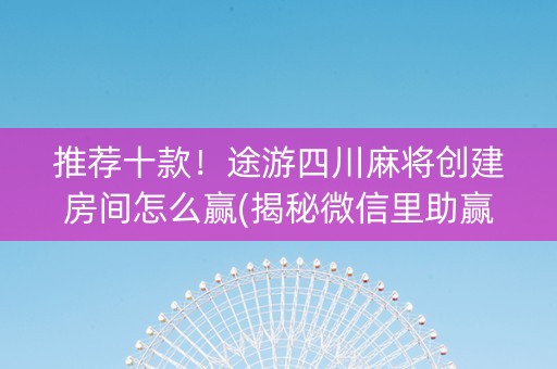 推荐十款！途游四川麻将创建房间怎么赢(揭秘微信里助赢神器购买)
