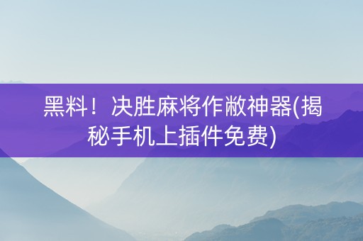 黑料！决胜麻将作敝神器(揭秘手机上插件免费)