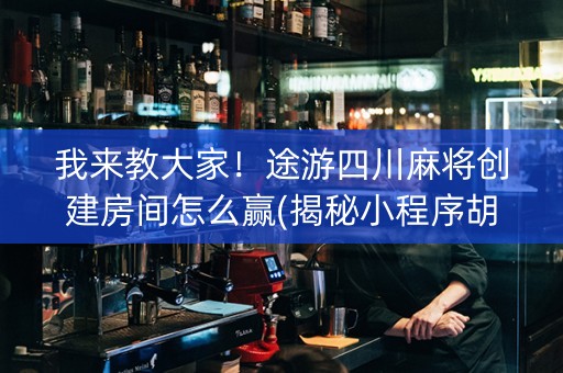 我来教大家！途游四川麻将创建房间怎么赢(揭秘小程序胡牌神器)