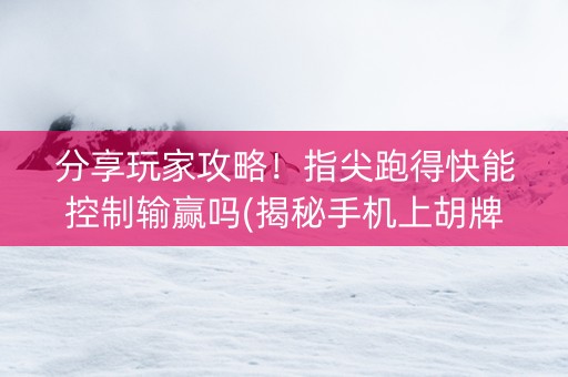 分享玩家攻略！指尖跑得快能控制输赢吗(揭秘手机上胡牌技巧)