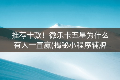 推荐十款！微乐卡五星为什么有人一直赢(揭秘小程序辅牌器)