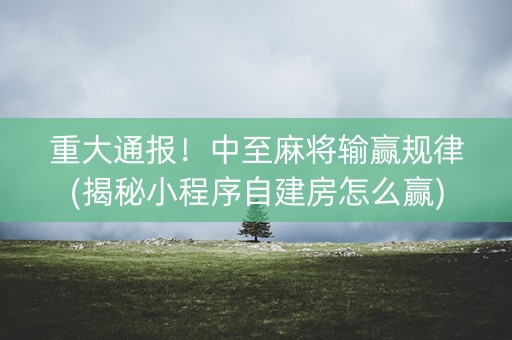 重大通报！中至麻将输赢规律(揭秘小程序自建房怎么赢)