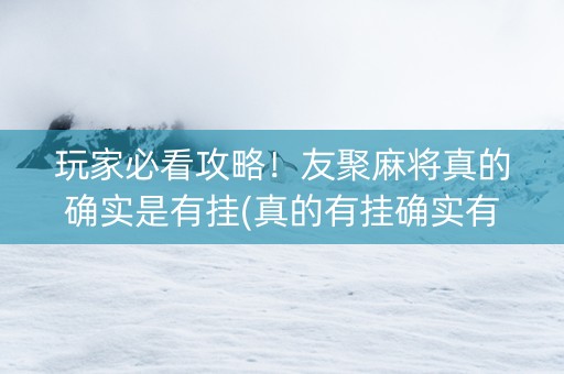玩家必看攻略！友聚麻将真的确实是有挂(真的有挂确实有挂)