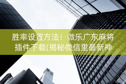 胜率设置方法！微乐广东麻将插件下载(揭秘微信里最新神器下载)