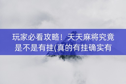 玩家必看攻略！天天麻将究竟是不是有挂(真的有挂确实有挂)