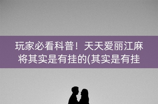 玩家必看科普！天天爱丽江麻将其实是有挂的(其实是有挂的)