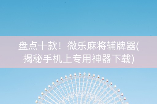 盘点十款！微乐麻将辅牌器(揭秘手机上专用神器下载)