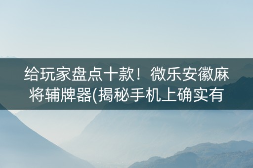 给玩家盘点十款！微乐安徽麻将辅牌器(揭秘手机上确实有猫腻)
