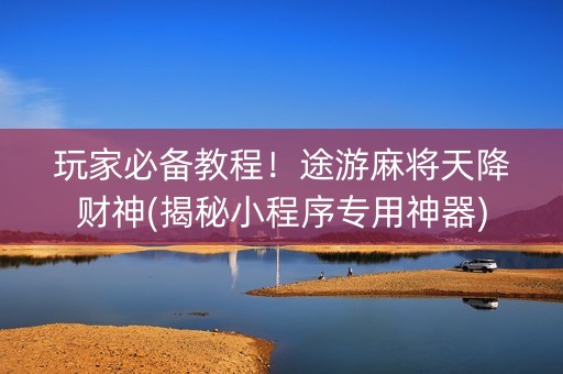 玩家必备教程！途游麻将天降财神(揭秘小程序专用神器)