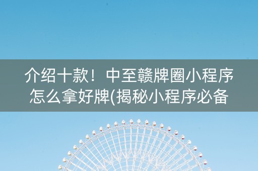 介绍十款！中至赣牌圈小程序怎么拿好牌(揭秘小程序必备神器)