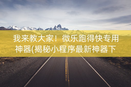 我来教大家！微乐跑得快专用神器(揭秘小程序最新神器下载)