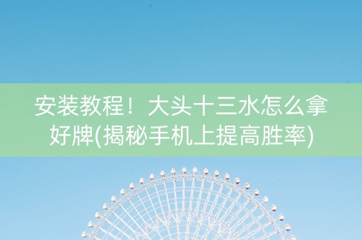 安装教程！大头十三水怎么拿好牌(揭秘手机上提高胜率)