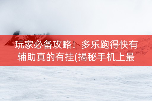 玩家必备攻略！多乐跑得快有辅助真的有挂(揭秘手机上最新神器下载)