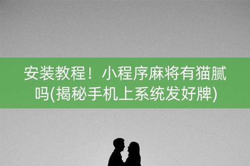 安装教程！小程序麻将有猫腻吗(揭秘手机上系统发好牌)