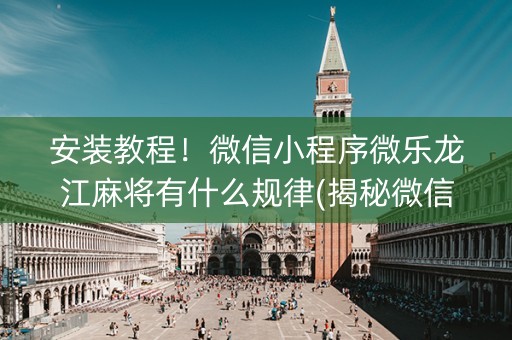 安装教程！微信小程序微乐龙江麻将有什么规律(揭秘微信里赢的诀窍)