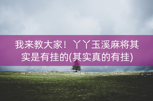 我来教大家！丫丫玉溪麻将其实是有挂的(其实真的有挂)