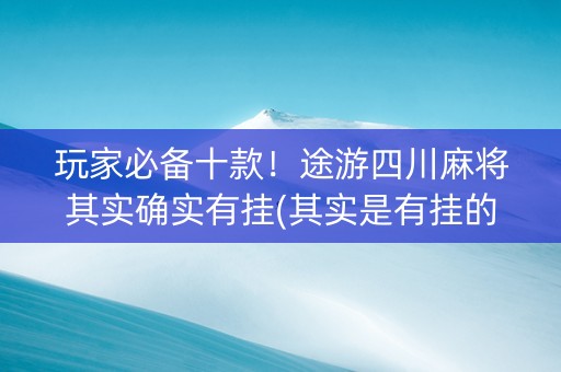 玩家必备十款！途游四川麻将其实确实有挂(其实是有挂的)