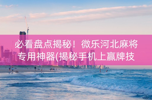 必看盘点揭秘！微乐河北麻将专用神器(揭秘手机上赢牌技巧)