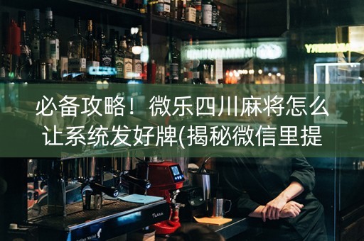 必备攻略！微乐四川麻将怎么让系统发好牌(揭秘微信里提高胜率)