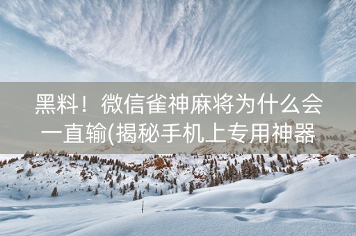 黑料！微信雀神麻将为什么会一直输(揭秘手机上专用神器)