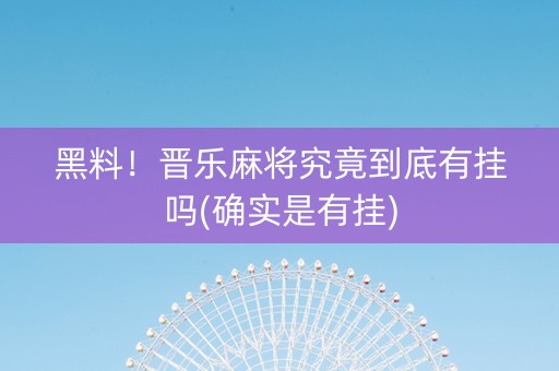 黑料！晋乐麻将究竟到底有挂吗(确实是有挂)