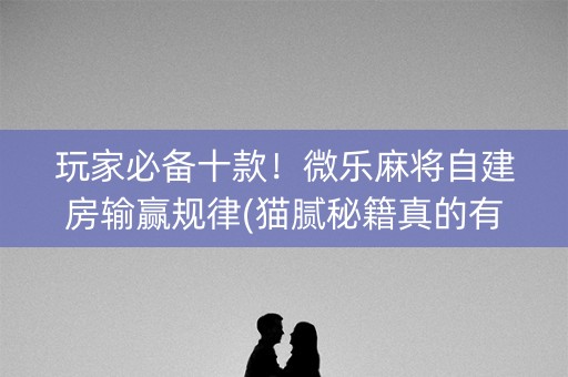 玩家必备十款！微乐麻将自建房输赢规律(猫腻秘籍真的有挂)