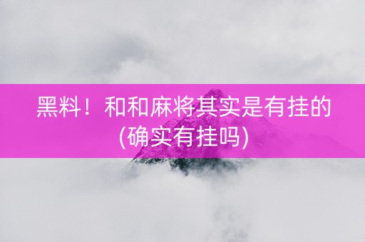 黑料！和和麻将其实是有挂的(确实有挂吗)