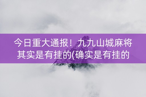 今日重大通报！九九山城麻将其实是有挂的(确实是有挂的)
