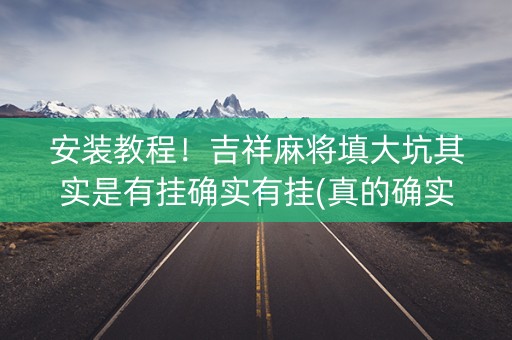 安装教程！吉祥麻将填大坑其实是有挂确实有挂(真的确实是有挂)