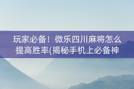 玩家必备！微乐四川麻将怎么提高胜率(揭秘手机上必备神器)