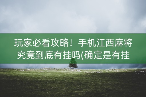 玩家必看攻略！手机江西麻将究竟到底有挂吗(确定是有挂)