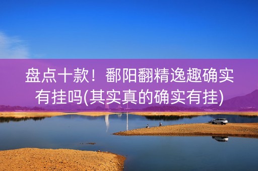 盘点十款！鄱阳翻精逸趣确实有挂吗(其实真的确实有挂)