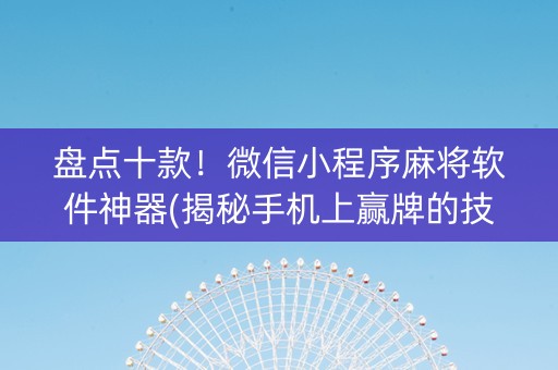 盘点十款！微信小程序麻将软件神器(揭秘手机上赢牌的技巧)