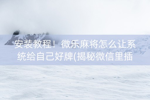 安装教程！微乐麻将怎么让系统给自己好牌(揭秘微信里插件购买)