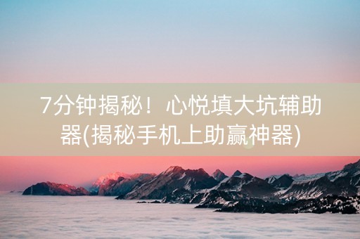 7分钟揭秘！心悦填大坑辅助器(揭秘手机上助赢神器)