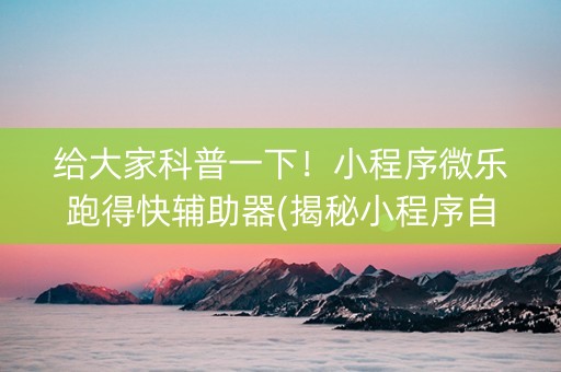 给大家科普一下！小程序微乐跑得快辅助器(揭秘小程序自建房怎么赢)