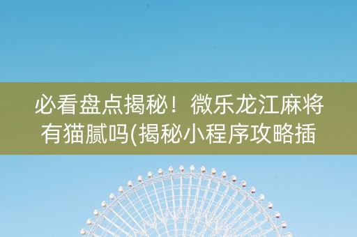 必看盘点揭秘！微乐龙江麻将有猫腻吗(揭秘小程序攻略插件)