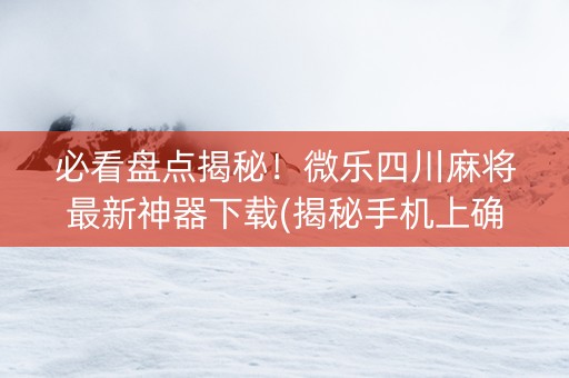 必看盘点揭秘！微乐四川麻将最新神器下载(揭秘手机上确实有猫腻)