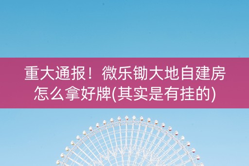 重大通报！微乐锄大地自建房怎么拿好牌(其实是有挂的)