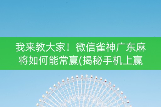我来教大家！微信雀神广东麻将如何能常赢(揭秘手机上赢的秘诀)