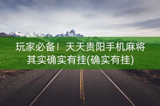 玩家必备！天天贵阳手机麻将其实确实有挂(确实有挂)