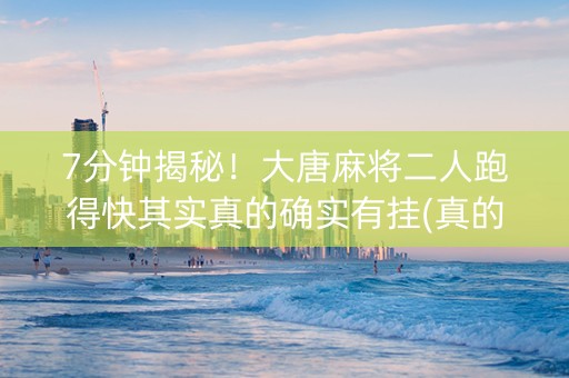 7分钟揭秘！大唐麻将二人跑得快其实真的确实有挂(真的有挂确实有挂)