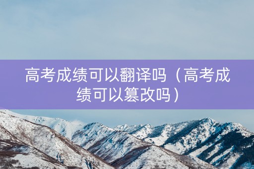 高考成绩可以翻译吗（高考成绩可以篡改吗）