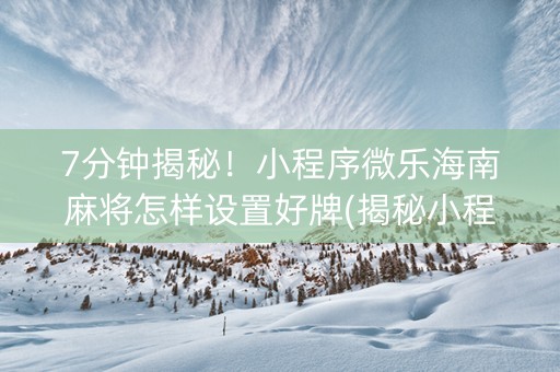 7分钟揭秘！小程序微乐海南麻将怎样设置好牌(揭秘小程序赢牌技巧)